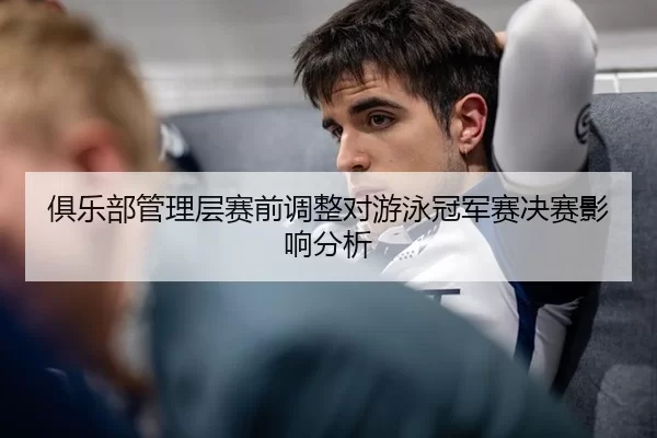 俱乐部管理层赛前调整对游泳冠军赛决赛影响分析（Kaiyun）